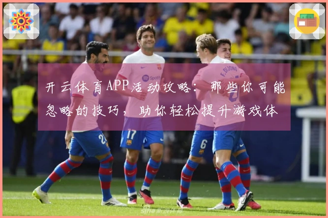 开云体育APP活动攻略：那些你可能忽略的技巧，助你轻松提升游戏体验