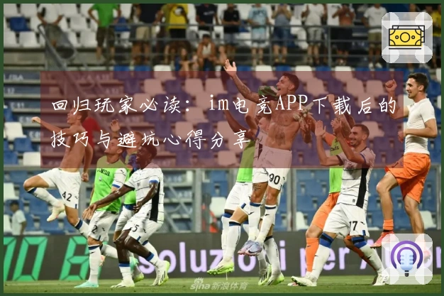 回归玩家必读：im电竞APP下载后的技巧与避坑心得分享