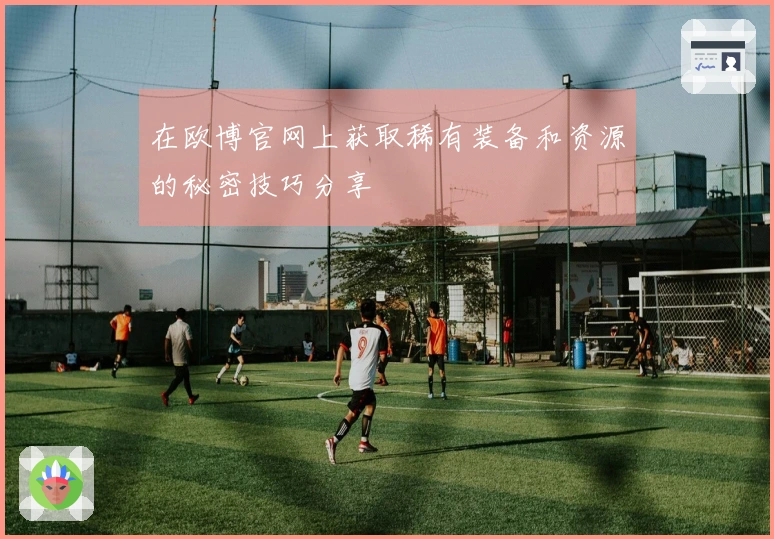 在欧博官网上获取稀有装备和资源的秘密技巧分享