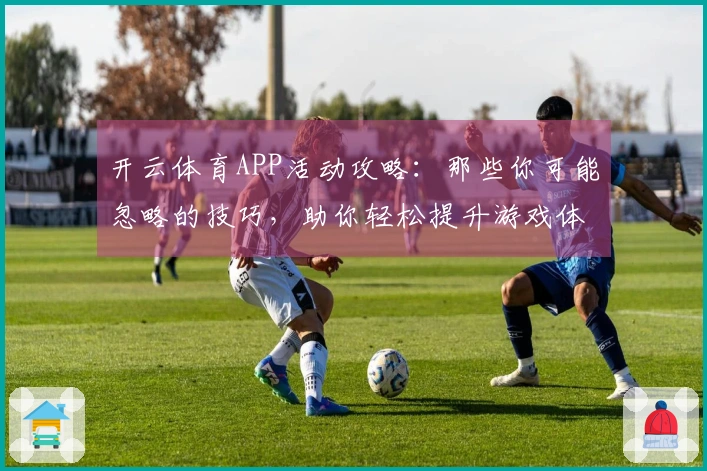 开云体育APP活动攻略：那些你可能忽略的技巧，助你轻松提升游戏体验