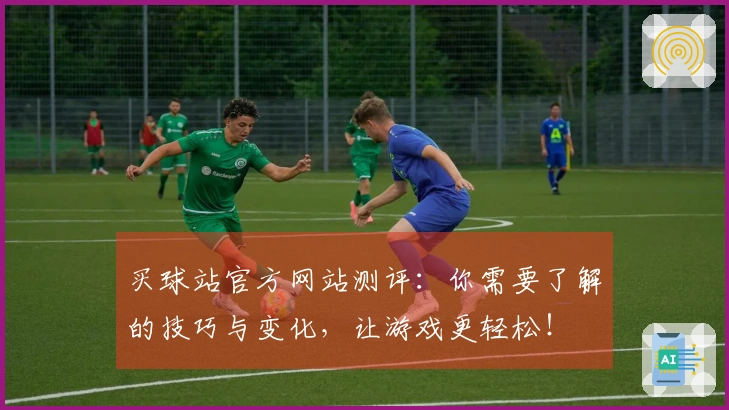 买球站官方网站测评：你需要了解的技巧与变化，让游戏更轻松！