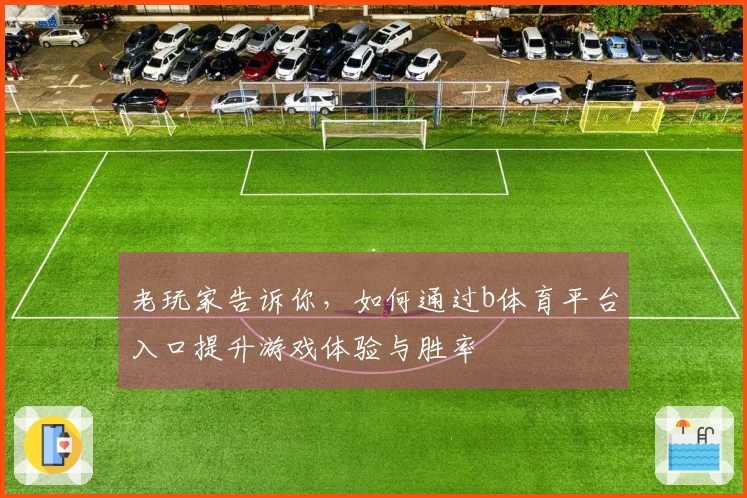 老玩家告诉你，如何通过b体育平台入口提升游戏体验与胜率