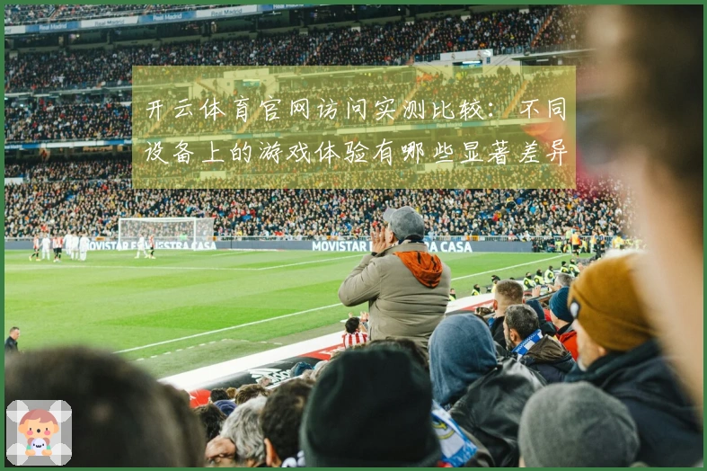 开云体育官网访问实测比较：不同设备上的游戏体验有哪些显著差异？