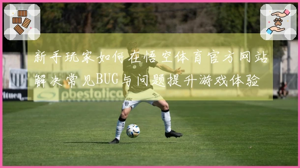 新手玩家如何在悟空体育官方网站解决常见BUG与问题提升游戏体验