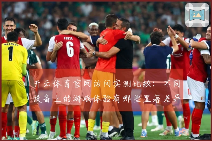开云体育官网访问实测比较：不同设备上的游戏体验有哪些显著差异？